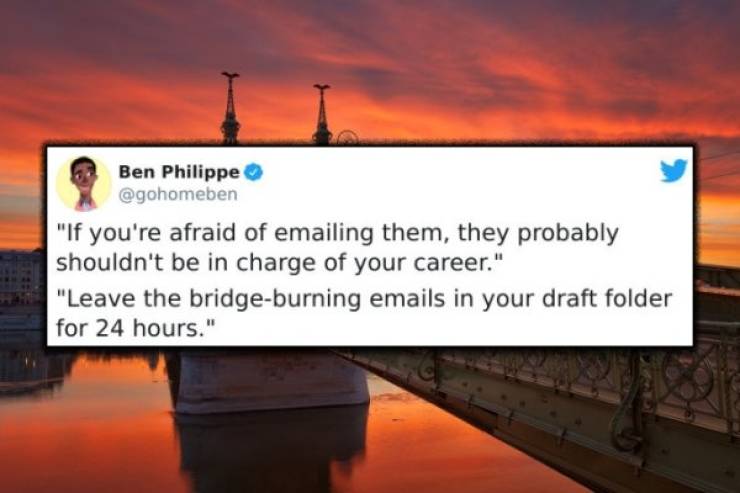 sky - Ben Philippe "If you're afraid of emailing them, they probably shouldn't be in charge of your career." "Leave the bridgeburning emails in your draft folder for 24 hours."
