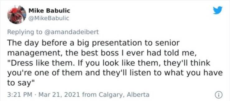 Erin O'Toole - Mike Babulic The day before a big presentation to senior management, the best boss I ever had told me, "Dress them. If you look them, they'll think you're one of them and they'll listen to what you have to say" from Calgary, Alberta