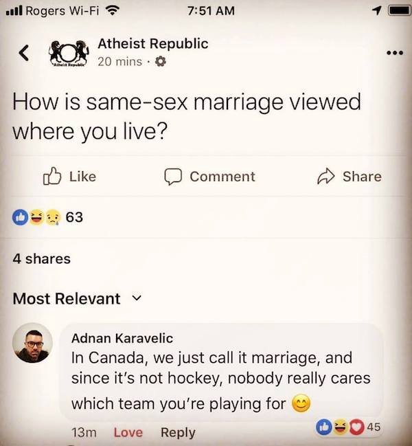 funny facebook posts - screenshot - Il Rogers WiFi Atheist Republic 20 mins .. How is samesex marriage viewed where you live? Comment 63 4 Most Relevant v Adnan Karavelic In Canada, we just call it marriage, and since it's not hockey, nobody really cares 