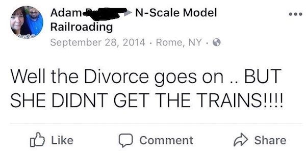 funny facebook posts - paper - Adam NScale Model Railroading . Rome, Ny. Well the Divorce goes on .. But She Didnt Get The Trains!!!! 0 Comment