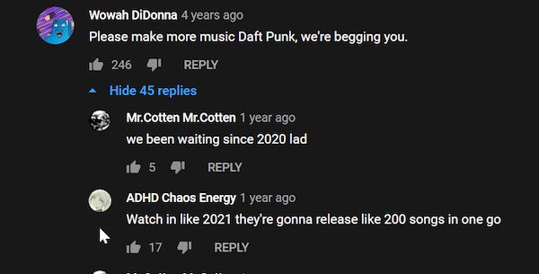 things aged poorly - screenshot - Wowah DiDonna 4 years ago Please make more music Daft Punk, we're begging you. it 24641 Hide 45 replies Mr.Cotten Mr.Cotten 1 year ago we been waiting since 2020 lad b5 , Adhd Chaos Energy 1 year ago Watch in 2021 they're
