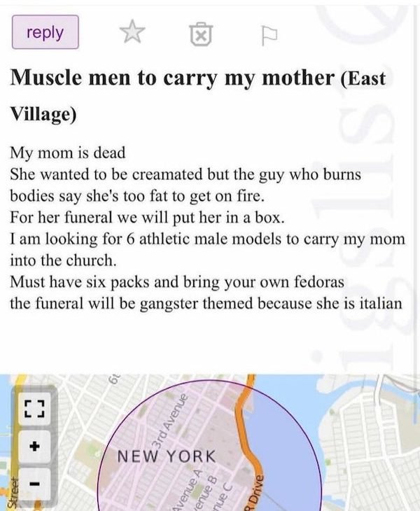 paper - X Muscle men to carry my mother East Village My mom is dead She wanted to be creamated but the guy who burns bodies say she's too fat to get on fire. For her funeral we will put her in a box. I am looking for 6 athletic male models to carry my mom