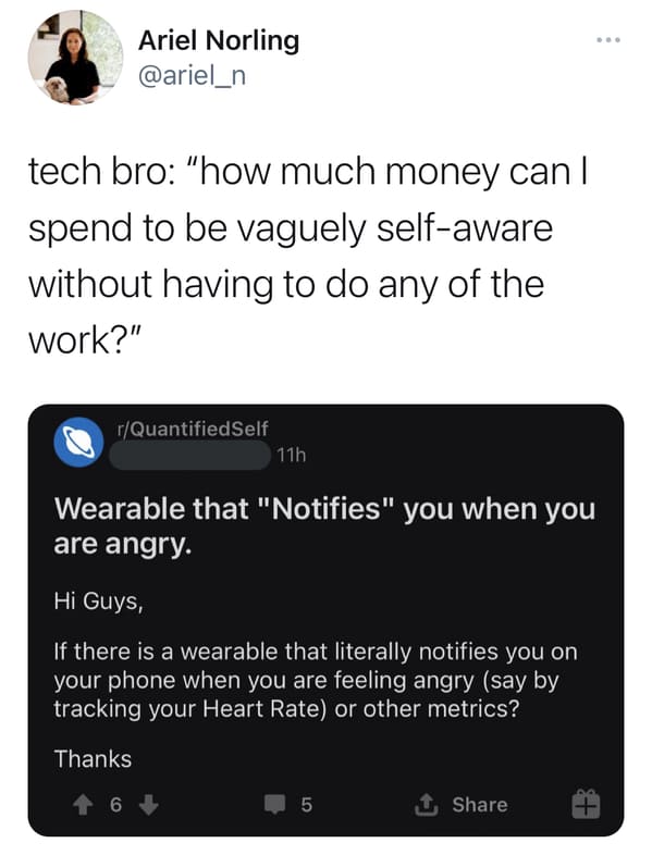 multimedia - Ariel Norling tech bro "how much money can | spend to be vaguely selfaware without having to do any of the work?" rQuantified Self 11h Wearable that "Notifies" you when you are angry. Hi Guys, If there is a wearable that literally notifies yo