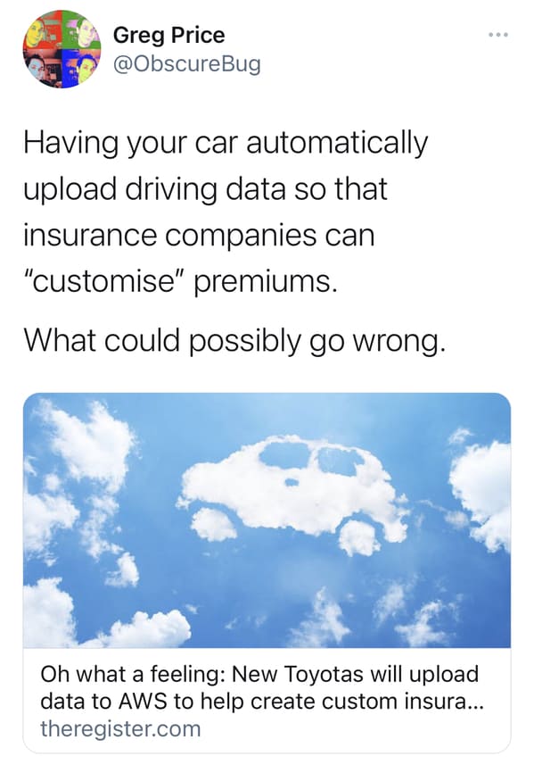 cloud - Greg Price Having your car automatically upload driving data so that insurance companies can "customise" premiums. What could possibly go wrong. Oh what a feeling New Toyotas will upload data to Aws to help create custom insura... theregister.com