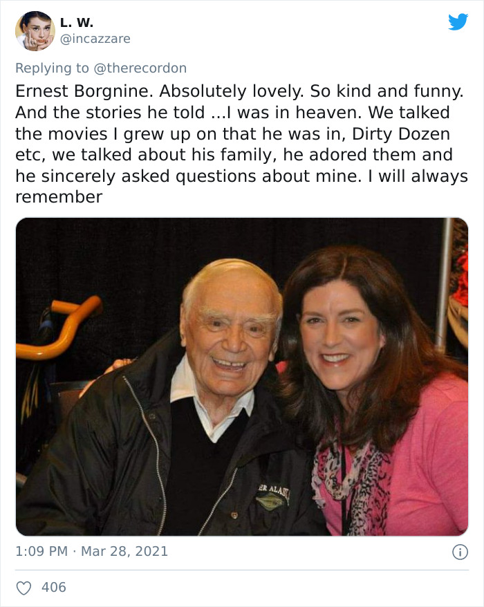 friendship - L. W. Ernest Borgnine. Absolutely lovely. So kind and funny. And the stories he told ... was in heaven. We talked the movies I grew up on that he was in, Dirty Dozen etc, we talked about his family, he adored them and he sincerely asked quest