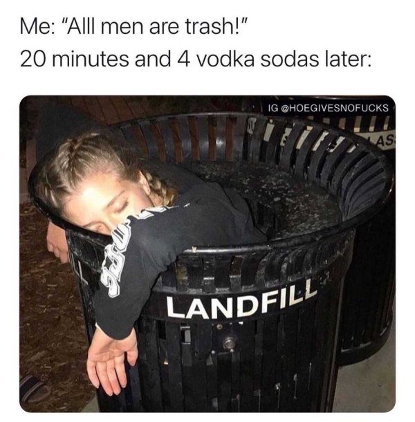 photo caption - Me "Alll men are trash!" 20 minutes and 4 vodka sodas later Ig As Landfill