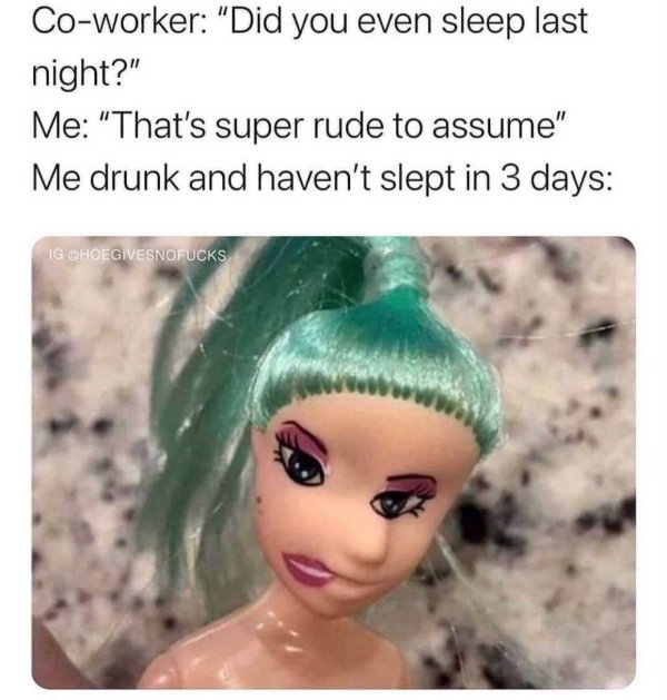 doll - Coworker "Did you even sleep last night?" Me "That's super rude to assume" Me drunk and haven't slept in 3 days Ig