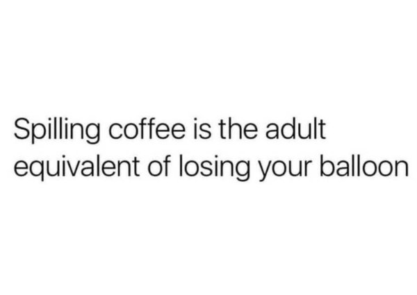 bad at sex memes - Spilling coffee is the adult equivalent of losing your balloon