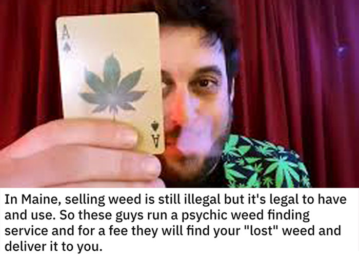 clever ideas - photo caption - V In Maine, selling weed is still illegal but it's legal to have and use. So these guys run a psychic weed finding service and for a fee they will find your "lost" weed and deliver it to you.