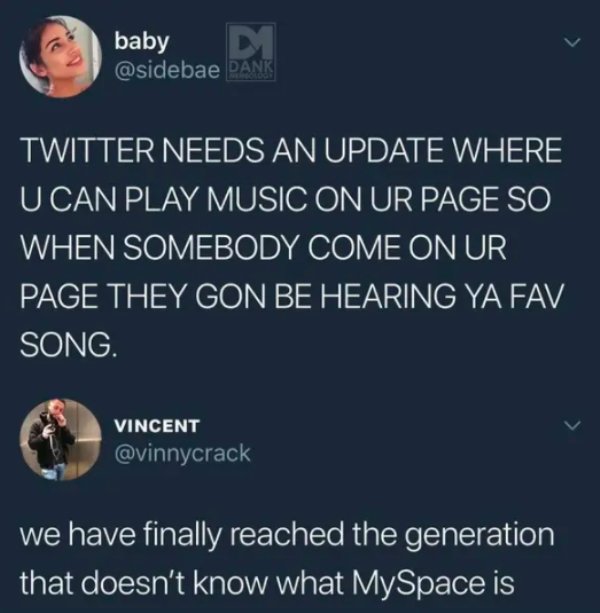 we have reached the generation that doesn t know what myspace is - baby D Pank Twitter Needs An Update Where U Can Play Music On Ur Page So When Somebody Come On Ur Page They Gon Be Hearing Ya Fav Song. Vincent we have finally reached the generation that 