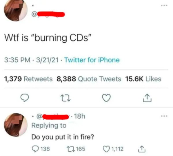 number - Wtf is "burning CDs" 32121 Twitter for iPhone 1,379 8,388 Quote Tweets 18h Do you put it in fire? 138 t2 165 1,112