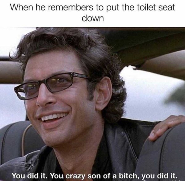 jurassic park ian malcolm - When he remembers to put the toilet seat down You did it. You crazy son of a bitch, you did it.