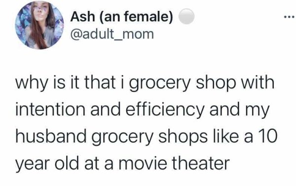 relationship quotes and sayings - Ash an female why is it that i grocery shop with intention and efficiency and my husband grocery shops a 10 year old at a movie theater