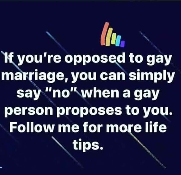 Trans man - If you're opposed to gay marriage, you can simply say "no" when a gay person proposes to you. me for more life tips.