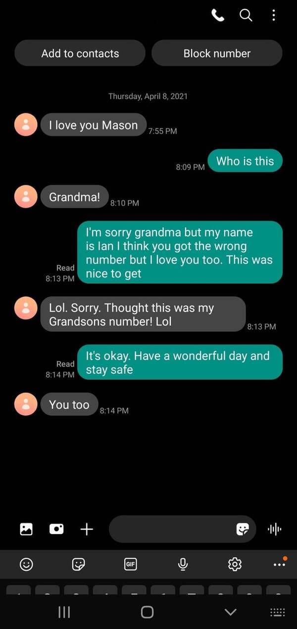 screenshot - Add to contacts Block number Thursday, I love you Mason Who is this Grandma! I'm sorry grandma but my name is lan I think you got the wrong number but I love you too. This was nice to get Read Lol. Sorry. Thought this was my Grandsons number!