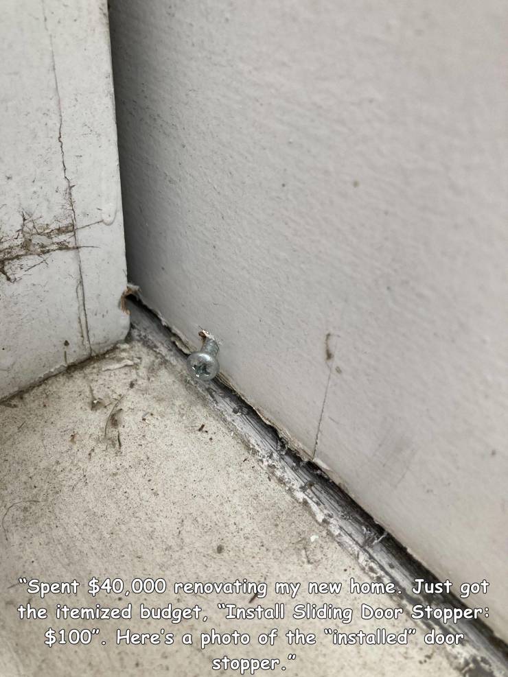people having a bad day - wall - "Spent $40,000 renovating my new home. Just got the itemized budget. "Install Sliding Door Stopper $100". Here's a photo of the installed door stopper."