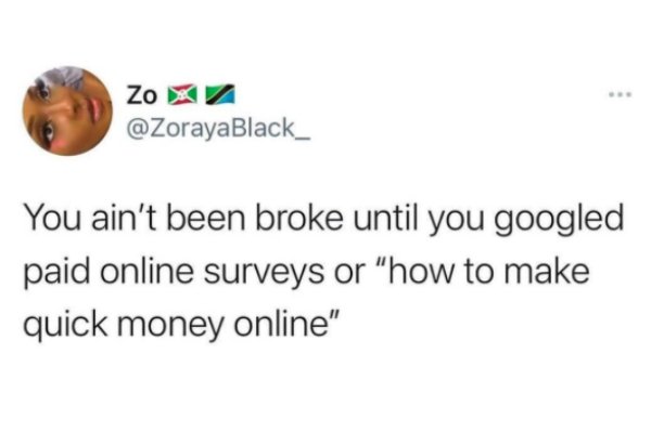 Zo xa You ain't been broke until you googled paid online surveys or "how to make quick money online"