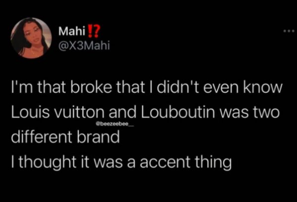 goofiness is so attractive to me if you can keep me laughing you got me forever - Mahi!? I'm that broke that I didn't even know Louis vuitton and Louboutin was two different brand I thought it was a accent thing