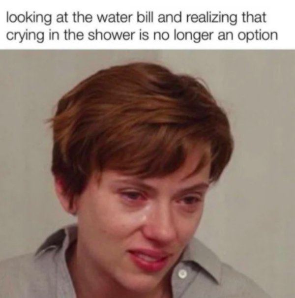water bill crying in the shower meme - looking at the water bill and realizing that crying in the shower is no longer an option