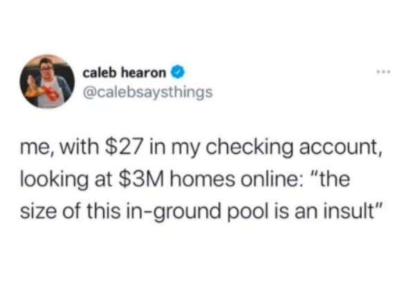 introvbert memes - caleb hearon me, with $27 in my checking account, looking at $3M homes online "the size of this inground pool is an insult"