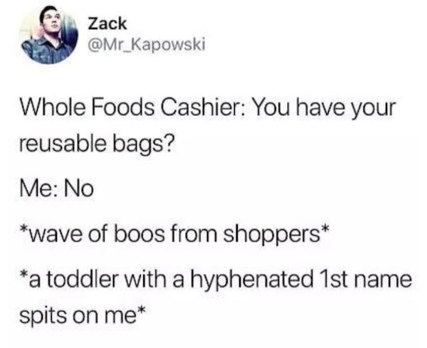 funny tweets - forgetting reusable bags meme - Zack Whole Foods Cashier You have your reusable bags? Me No wave of boos from shoppers a toddler with a hyphenated 1st name spits on me