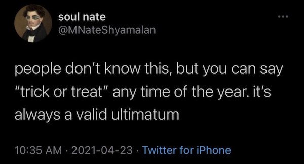 funny tweets - your ikea name - soul nate Shyamalan people don't know this, but you can say "trick or treat" any time of the year. it's always a valid ultimatum Twitter for iPhone
