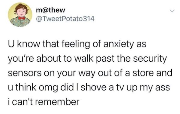 funny tweets - m Potato 314 U know that feeling of anxiety as you're about to walk past the security sensors on your way out of a store and u think omg did I shove a tv up my ass i can't remember