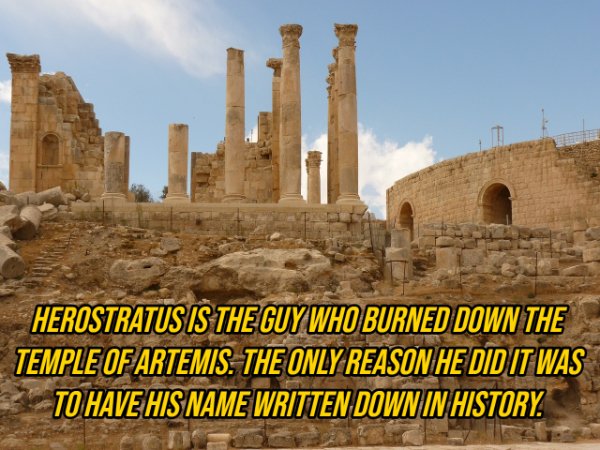 jerash - Herostratus Is The Guy Who Burned Down The Temple Of Artemis. The Only Reason He Did It Was To Have His Name Written Down In History