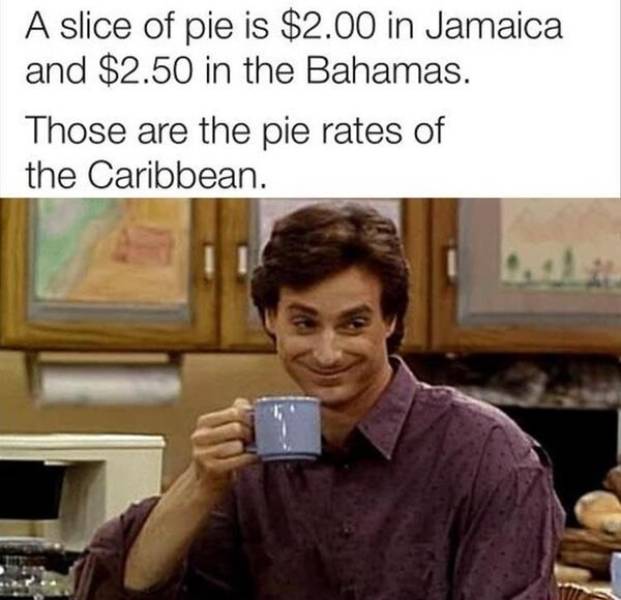 funny meme full house - A slice of pie is $2.00 in Jamaica and $2.50 in the Bahamas. Those are the pie rates of the Caribbean.