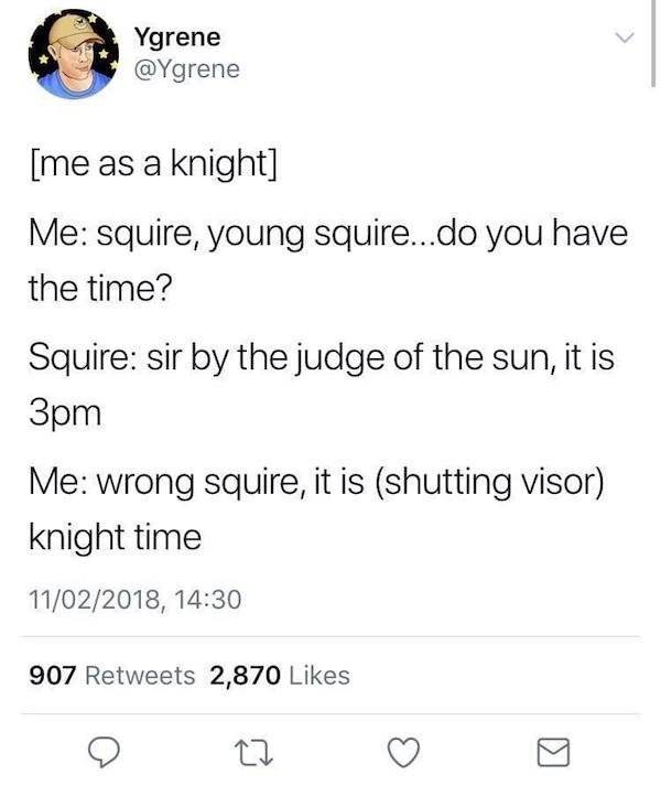 me talking about meme - Ygrene me as a knight Me squire, young squire... do you have the time? Squire sir by the judge of the sun, it is 3pm Me wrong squire, it is shutting visor knight time 11022018, 907 2,870 Ki