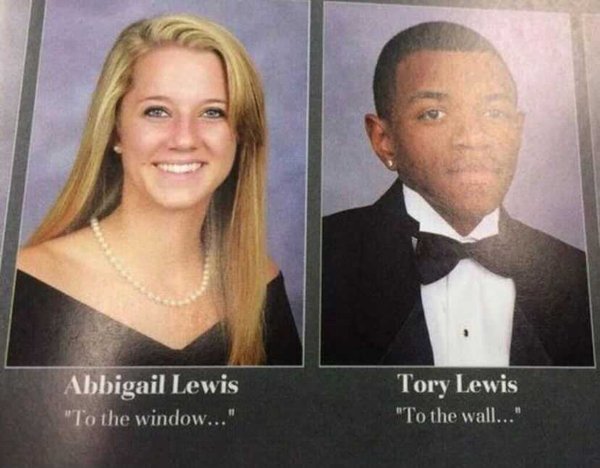 funny yearbook - Abbigail Lewis "To the window..." Tory Lewis "To the wall..."
