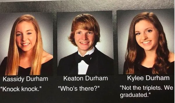3 person yearbook quotes - Keaton Durham Kassidy Durham "Knock knock." "Who's there?" Kylee Durham "Not the triplets. We graduated."