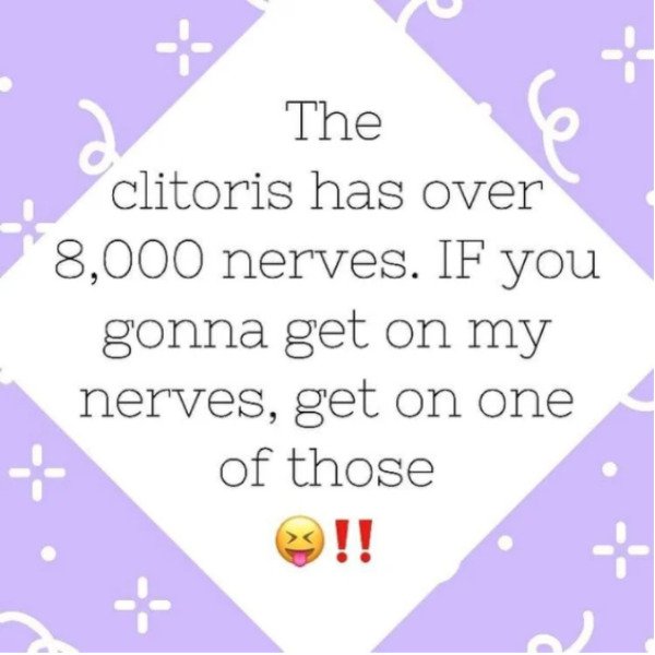 lilac - The clitoris has over 8,000 nerves. If you gonna get on my nerves, get on one of those !!