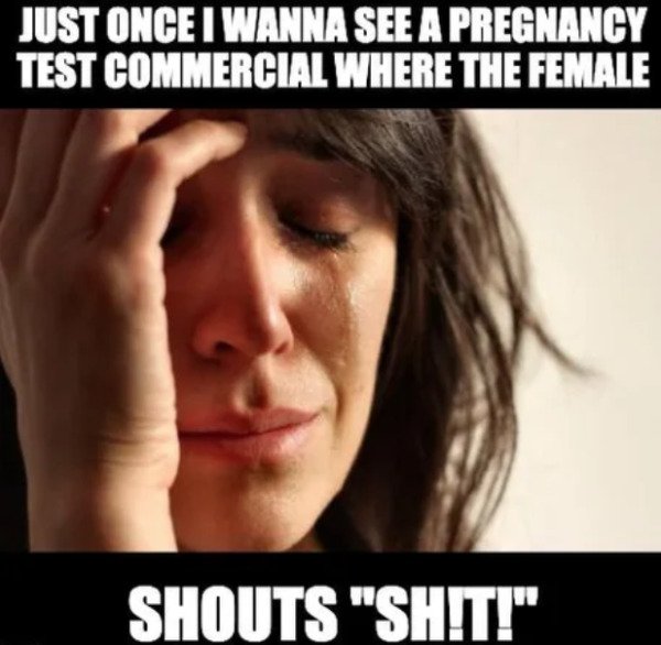dont wanna cook - Just Once I Wanna See A Pregnancy Test Commercial Where The Female Shouts "Sh!T!"