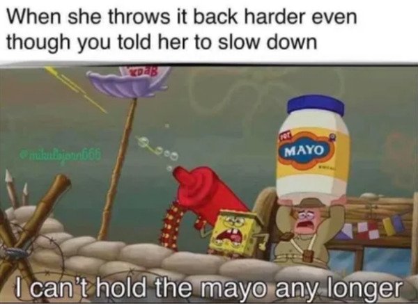 spongebob sex memes - When she throws it back harder even though you told her to slow down mikalbojounos Mayo I can't hold the mayo any longer