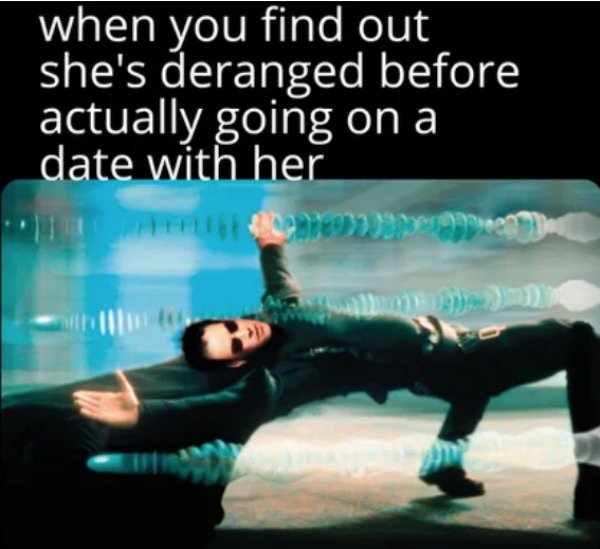 The Matrix - when you find out she's deranged before actually going on a date with her