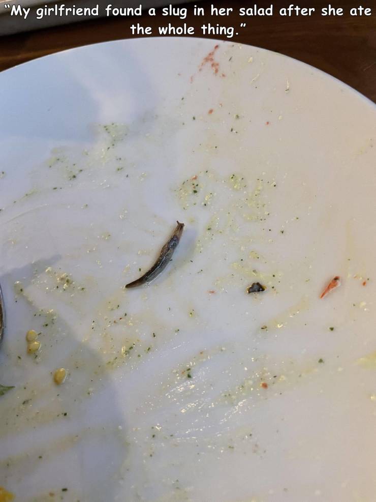 "My girlfriend found a slug in her salad after she ate the whole thing."