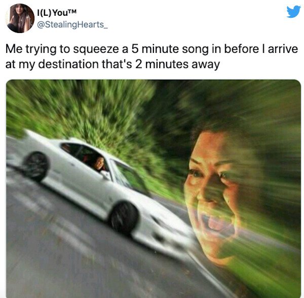 relatable things we all do  - fast meme - L YouTM Hearts Me trying to squeeze a 5 minute song in before I arrive at my destination that's 2 minutes away