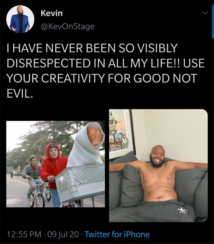celebs getting rekt - use your creativity for good not evil - Kevn I Have Never Been So Visibly Disrespected In All My Life!! Use Your Creativity For Good Not Evil. 09 Jul 20 Twitter for iPhone