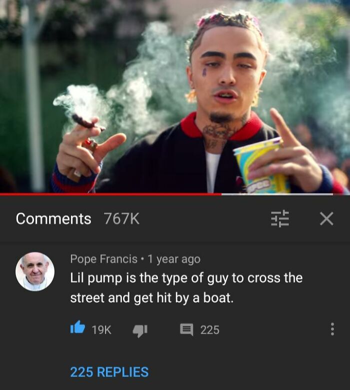 celebs getting rekt - photo caption - X Pope Francis 1 year ago Lil pump is the type of guy to cross the street and get hit by a boat. 19K E 225 225 Replies