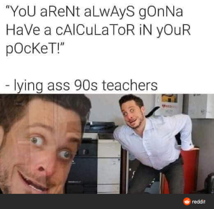 things that aged poorly - calculator in pocket meme - "You areNt always gonNa Have a Caiculator In Your poc!" !" lying ass 90s teachers Vald reddit
