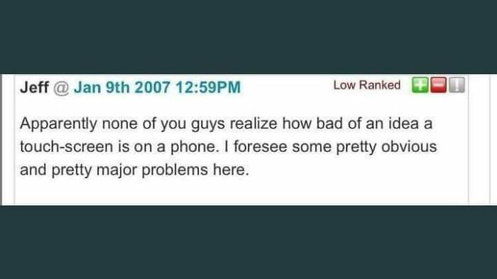 things that aged poorly - screenshot - Jeff @ Jan 9th 2007 Pm Low Ranked Apparently none of you guys realize how bad of an idea a touchscreen is on a phone. I foresee some pretty obvious and pretty major problems here.