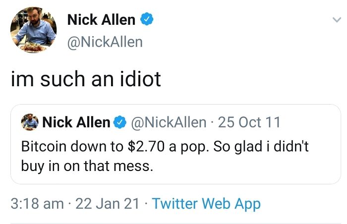 things that aged poorly - Screenshot - Nick Allen im such an idiot Nick Allen 25 Oct 11 Bitcoin down to $2.70 a pop. So glad i didn't buy in on that mess. 22 Jan 21 Twitter Web App