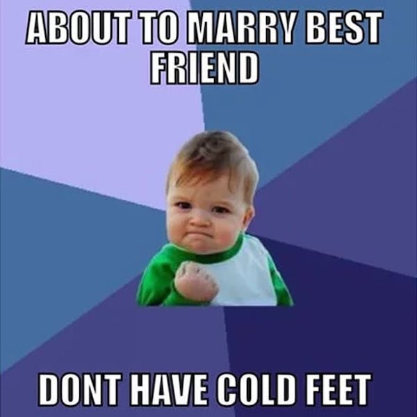 am getting married meme - About To Marry Best Friend Dont Have Cold Feet