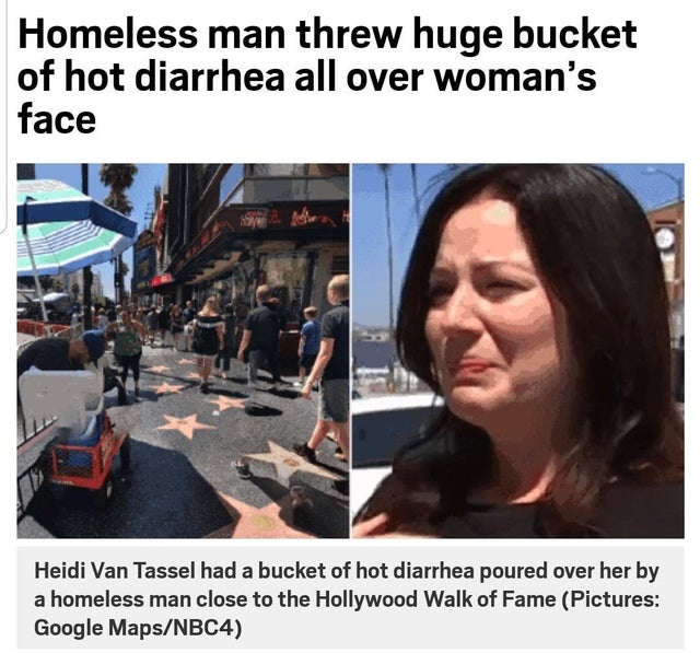 buckets of hot diarrhea - Homeless man threw huge bucket of hot diarrhea all over woman's face Heidi Van Tassel had a bucket of hot diarrhea poured over her by a homeless man close to the Hollywood Walk of Fame Pictures Google MapsNBC4