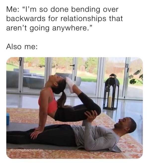 shoulder - Me I'm so done bending over backwards for relationships that aren't going anywhere." Also me