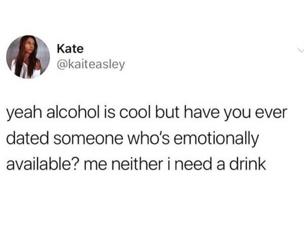really felt that memes - Kate yeah alcohol is cool but have you ever dated someone who's emotionally available? me neither i need a drink