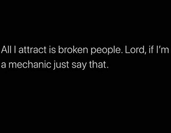 if you want to be happy have zero expectations of others - Alll attract is broken people. Lord, if I'm a mechanic just say that.