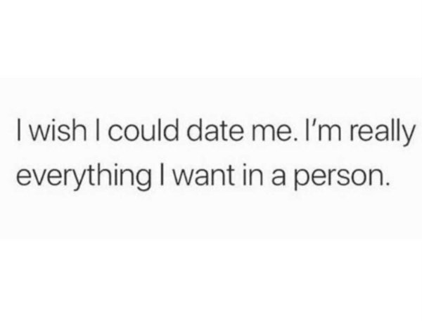 document - I wish I could date me. I'm really everything I want in a person.