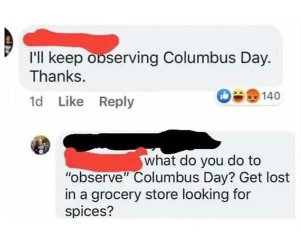 multimedia - I'll keep observing Columbus Day. Thanks. 140 1d what do you do to "observe" Columbus Day? Get lost in a grocery store looking for spices?